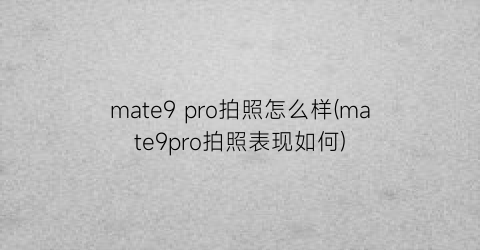 mate9pro拍照怎么样(mate9pro拍照表现如何)